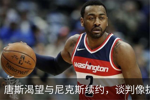 唐斯渴望与尼克斯续约，谈判像拔牙一样不爽