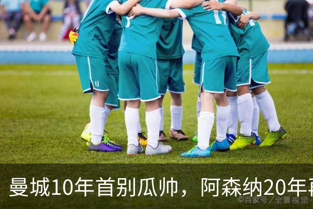 曼城10年首别瓜帅，阿森纳20年再登顶，社区盾谁更慌？