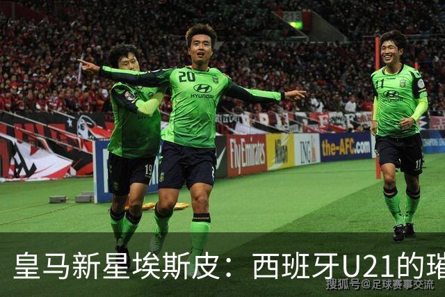 皇马新星埃斯皮：西班牙U21的璀璨新星来啦！