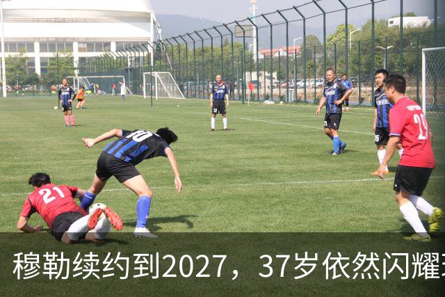 穆勒续约到2027，37岁依然闪耀球场！